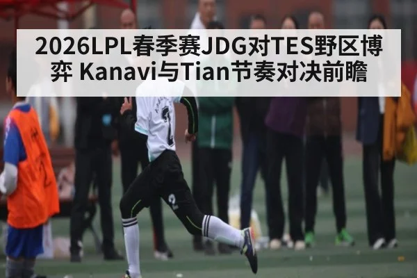 2026LPL春季赛JDG对TES野区博弈 Kanavi与Tian节奏对决前瞻 - kaiyun